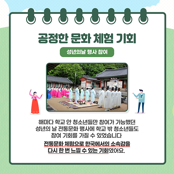 공정한 문화 체험 기회 - 성년의 날 행사참여 - 해마다 학교 안 청소년들만 참여가 가능했던 성년의 날 전통문화 행사에 학교 밖 청소년들도 참여 기화를 가질 수 있습니다. 전통문화 체험으로 한국에서의 소속감을 다시 한 번 느낄 수 있는 기회였어요