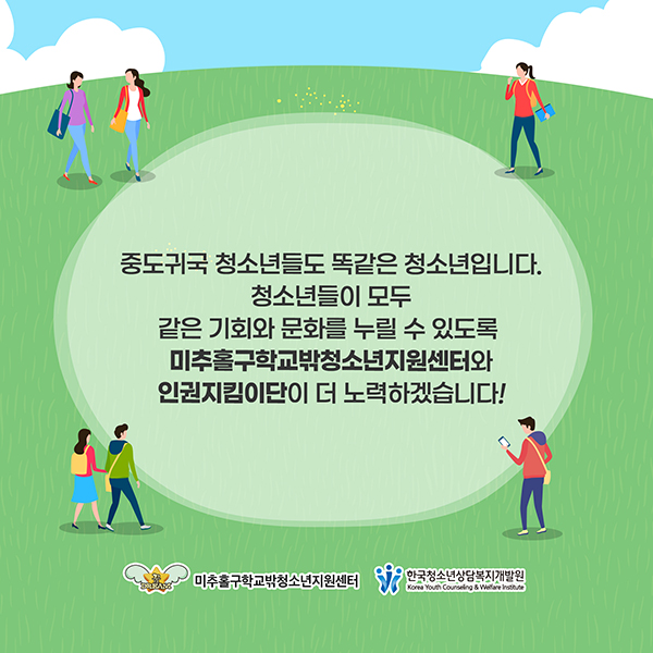 중도귀국 청소년들도 똑같은 청소년입니다. 청소년들이 모두 같은 기회와 문화를 누릴 수 있도록 미추홀구 학교밖청소년지원센터와 인권지킴이단이 더 노력하겠습니다.
