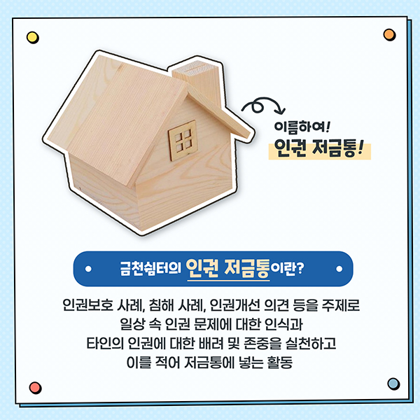 금천쉼터의 인권 저금통이란? - 인권보호 사례, 침해 사례, 인권개선 의견 등을 주제로 일상 속 인권 문제에 대한 인식과 타인의 인권에 대한 배려 및 존중을 실천하고 이를 적어 저금통에 넣는 활동 