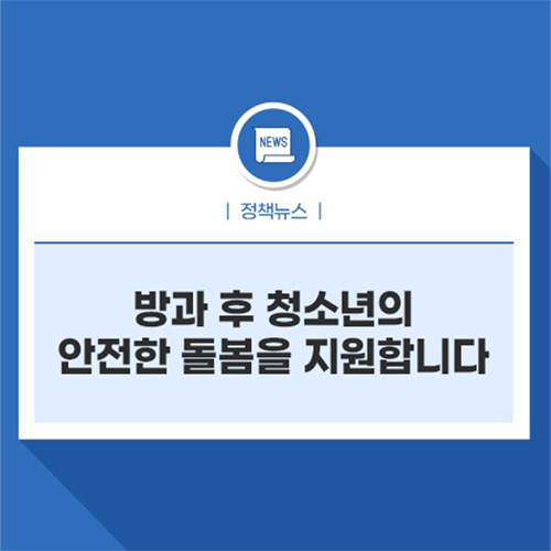 정책뉴스 방과 후 청소년의 안전한 돌봄을 지원합니다.
