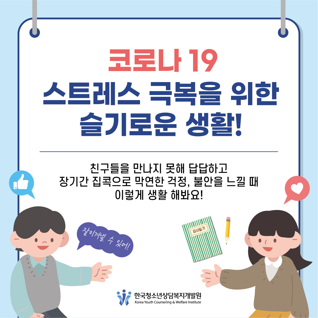 [코로나19 스트레스 극복을 위한 슬기로운 생활!] 친구들을 만나지 못해 답답하고 장기간 집콕으로 막연한 걱정, 불안을 느낄 때 이렇게 생활 해봐요! *한국청소년상담복지개발원