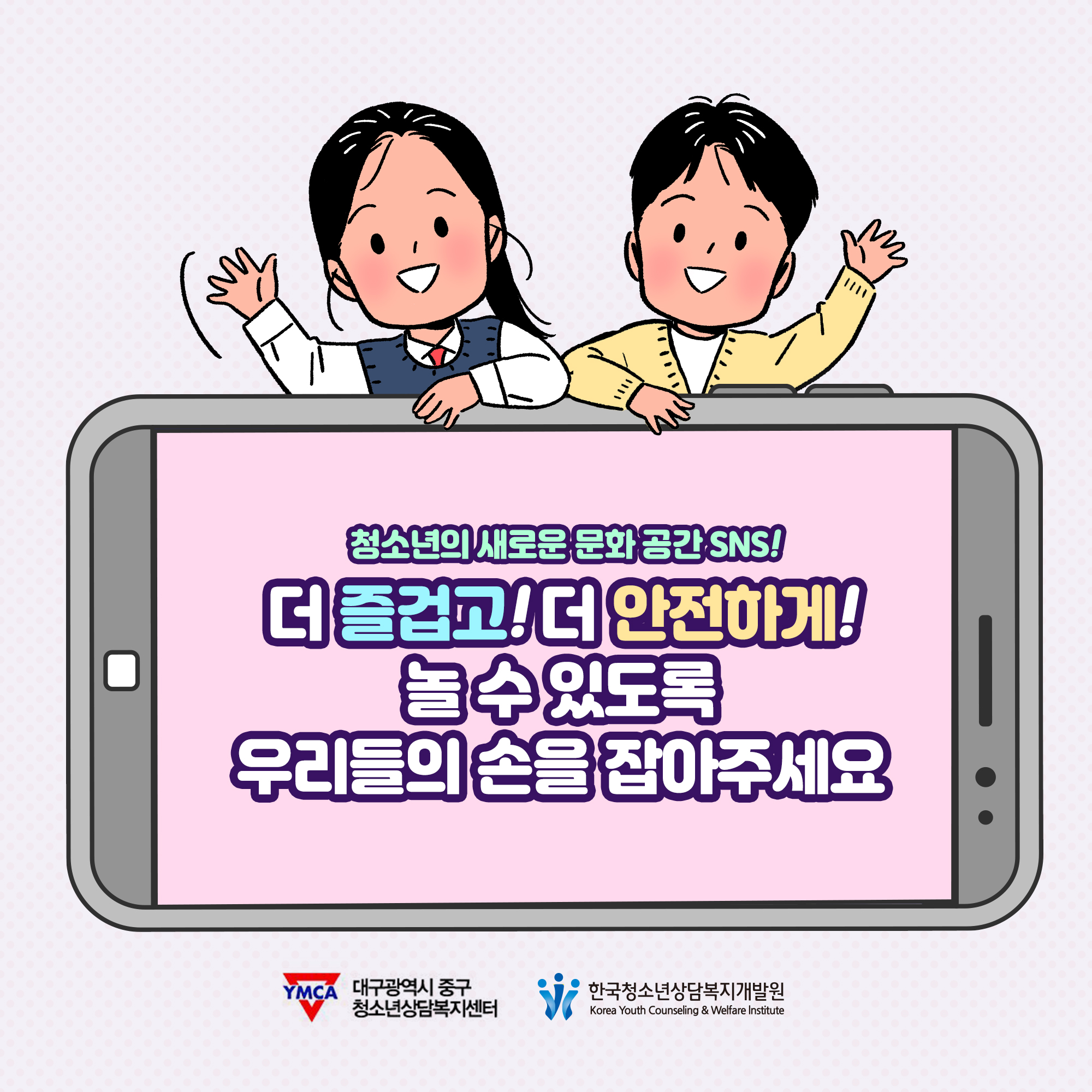 청소년의 새로운 문화공간SNS! 더즐겁고!더안전하게!놀 수 있도록 우리들의 손을 잡아주세요